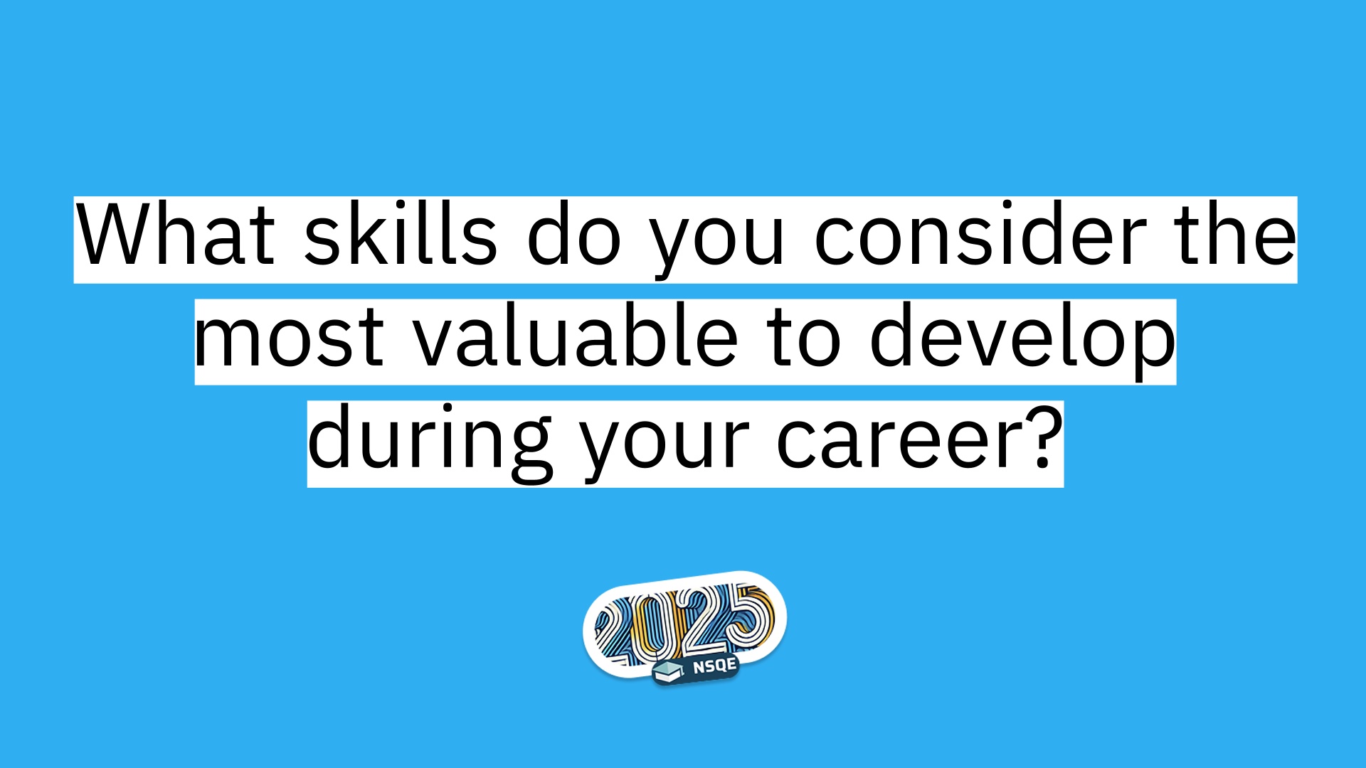 7 What skills do you consider the most valuable to develop during your career?