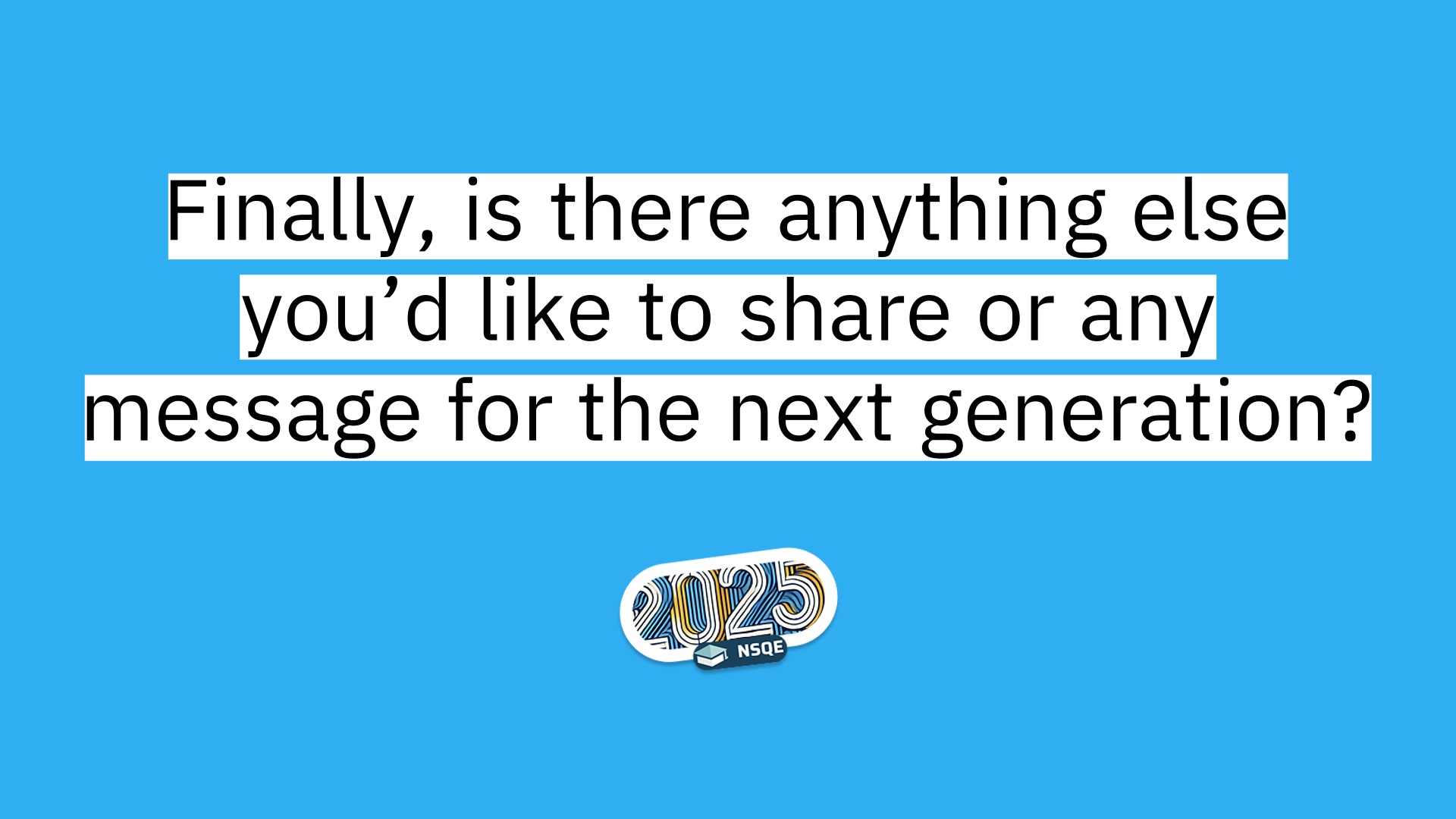 10 Finally, is there anything else you’d like to share or any message for the next generation